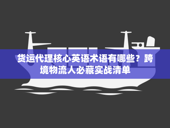 货运代理核心英语术语有哪些？跨境物流人必藏实战清单