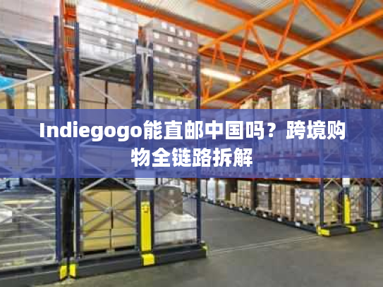 Indiegogo能直邮中国吗？跨境购物全链路拆解