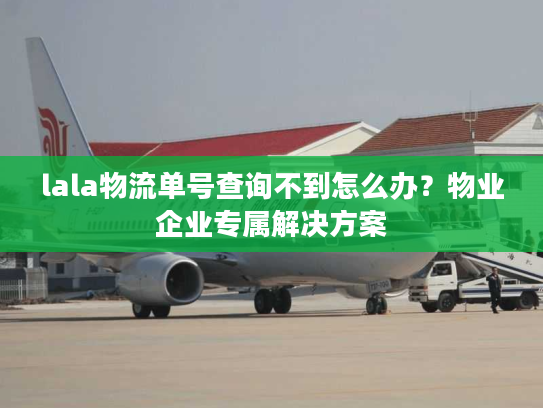 lala物流单号查询不到怎么办?物业企业专属解决方案 lala物流单号查询不到怎么办?物业企业专属解决方案