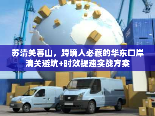 苏清关暮山，跨境人必藏的华东口岸清关避坑+时效提速实战方案