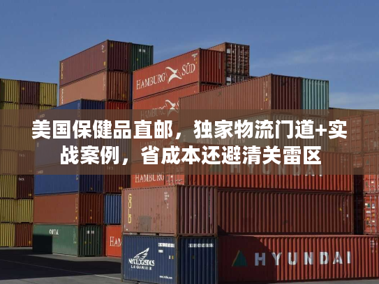 美国保健品直邮,独家物流门道+实战案例,省成本还避清关雷区 美国保健品直邮,独家物流门道+实战案例,省成本还避清关雷区