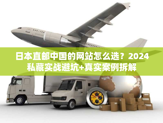 日本直邮中国的网站怎么选？2024私藏实战避坑+真实案例拆解