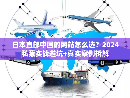 日本直邮中国的网站怎么选？2024私藏实战避坑+真实案例拆解