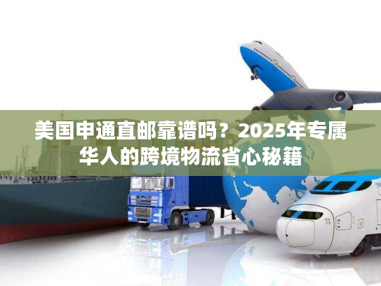 美国申通直邮靠谱吗?2025年专属华人的跨境物流省心秘籍 美国申通直邮靠谱吗?2025年专属华人的跨境物流省心秘籍