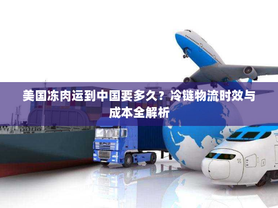 美国冻肉运到中国要多久?冷链物流时效与成本全解析 美国冻肉运到中国要多久?冷链物流时效与成本全解析