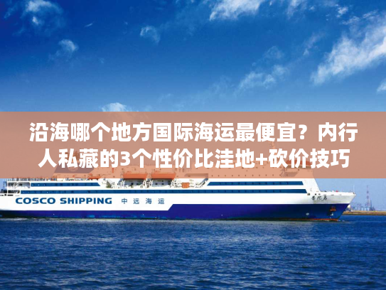 沿海哪个地方国际海运最便宜？内行人私藏的3个性价比洼地+砍价技巧