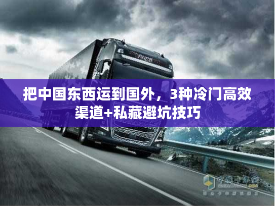 把中国东西运到国外,3种冷门高效渠道+私藏避坑技巧 把中国东西运到国外,3种冷门高效渠道+私藏避坑技巧