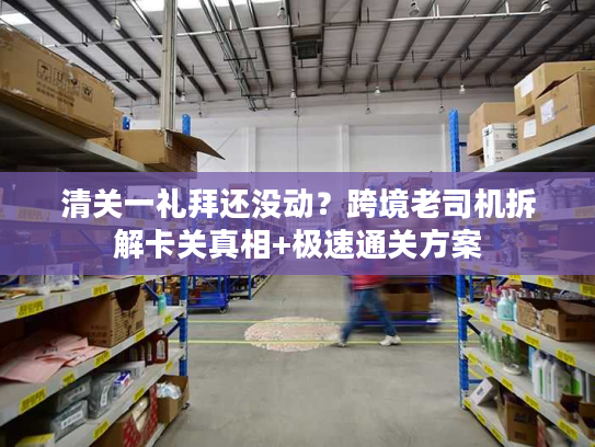 清关一礼拜还没动？跨境老司机拆解卡关真相+极速通关方案