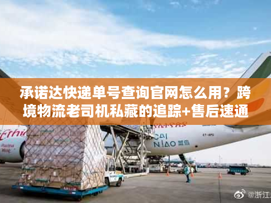 承诺达快递单号查询官网怎么用?跨境物流老司机私藏的追踪+售后速通技巧 承诺达快递单号查询官网怎么用?跨境物流老司机私藏的追踪+售后速通技巧