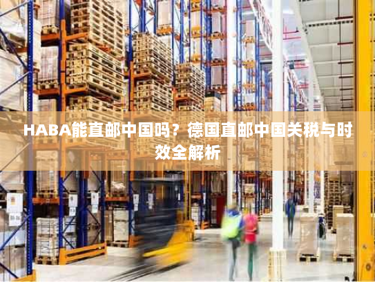 HABA能直邮中国吗?德国直邮中国关税与时效全解析 HABA能直邮中国吗?德国直邮中国关税与时效全解析