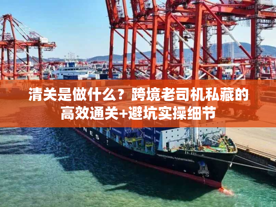 清关是做什么？跨境老司机私藏的高效通关+避坑实操细节