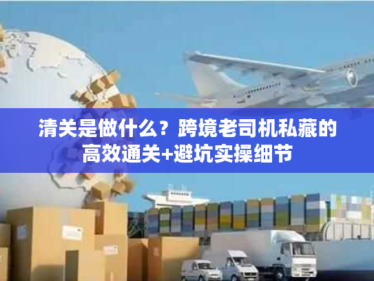 清关是做什么？跨境老司机私藏的高效通关+避坑实操细节