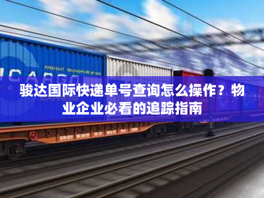 骏达国际快递单号查询怎么操作？物业企业必看的追踪指南