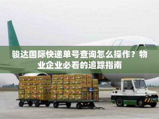 骏达国际快递单号查询怎么操作？物业企业必看的追踪指南