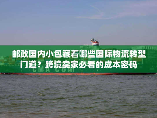 邮政国内小包藏着哪些国际物流转型门道？跨境卖家必看的成本密码