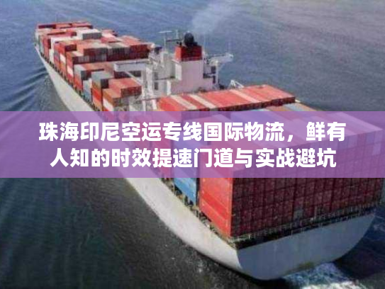 珠海印尼空运专线国际物流，鲜有人知的时效提速门道与实战避坑
