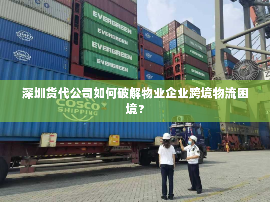 深圳货代公司如何破解物业企业跨境物流困境? 深圳货代公司如何破解物业企业跨境物流困境?