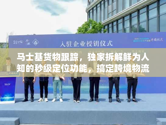 马士基货物跟踪，独家拆解鲜为人知的秒级定位功能，搞定跨境物流时效焦虑