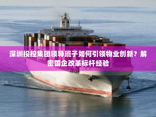 深圳投控集团领导班子如何引领物业创新?解密国企改革标杆经验 深圳投控集团领导班子如何引领物业创新?解密国企改革标杆经验