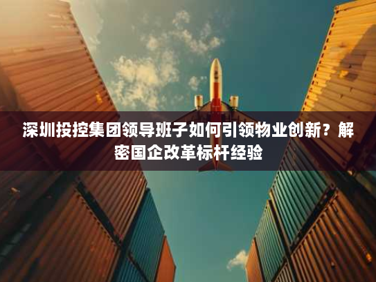 深圳投控集团领导班子如何引领物业创新?解密国企改革标杆经验 深圳投控集团领导班子如何引领物业创新?解密国企改革标杆经验