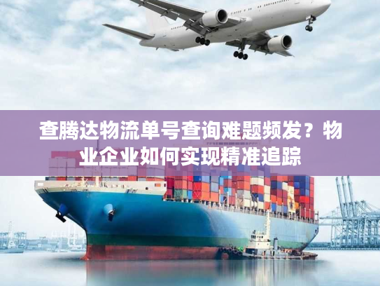 查腾达物流单号查询难题频发？物业企业如何实现精准追踪