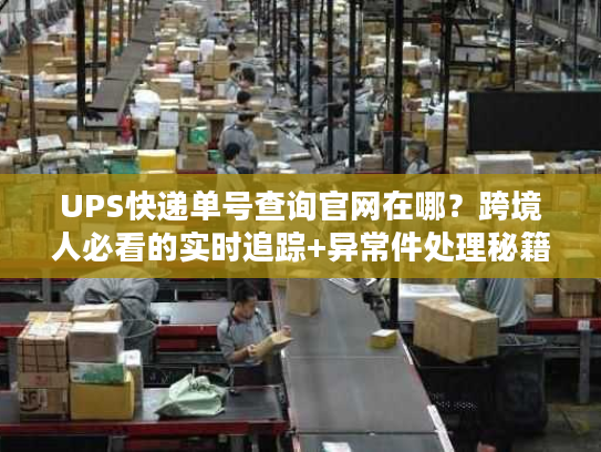 UPS快递单号查询官网在哪?跨境人必看的实时追踪+异常件处理秘籍 UPS快递单号查询官网在哪?跨境人必看的实时追踪+异常件处理秘籍