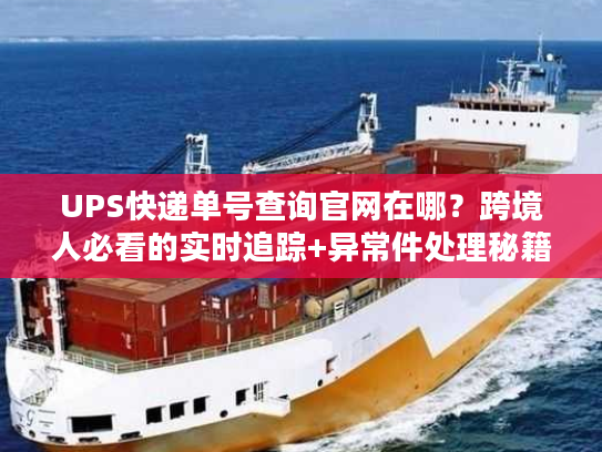 UPS快递单号查询官网在哪?跨境人必看的实时追踪+异常件处理秘籍 UPS快递单号查询官网在哪?跨境人必看的实时追踪+异常件处理秘籍