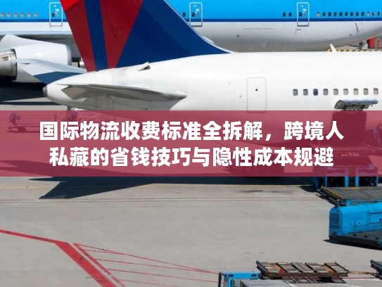 国际物流收费标准全拆解,跨境人私藏的省钱技巧与隐性成本规避 国际物流收费标准全拆解,跨境人私藏的省钱技巧与隐性成本规避