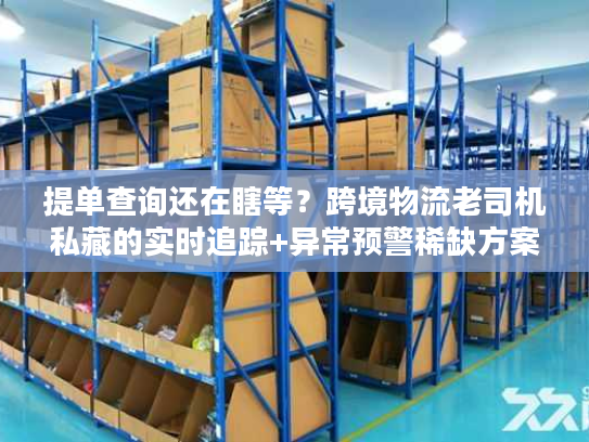 提单查询还在瞎等？跨境物流老司机私藏的实时追踪+异常预警稀缺方案