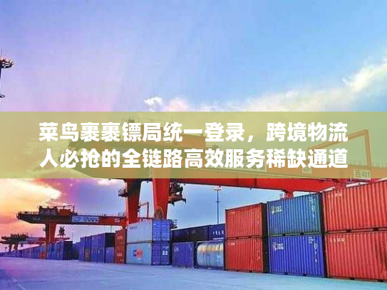 菜鸟裹裹镖局统一登录，跨境物流人必抢的全链路高效服务稀缺通道