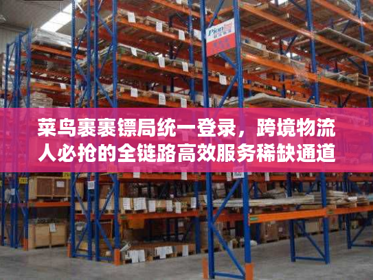 菜鸟裹裹镖局统一登录，跨境物流人必抢的全链路高效服务稀缺通道