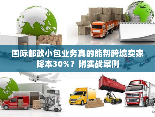 国际邮政小包业务真的能帮跨境卖家降本30%？附实战案例