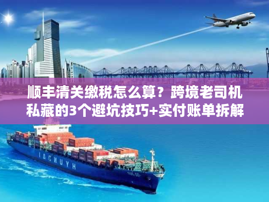 顺丰清关缴税怎么算？跨境老司机私藏的3个避坑技巧+实付账单拆解