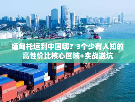 缅甸托运到中国哪?3个少有人知的高性价比核心区域+实战避坑 缅甸托运到中国哪?3个少有人知的高性价比核心区域+实战避坑