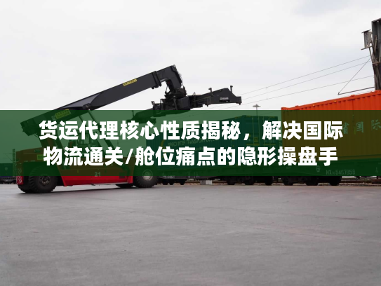 货运代理核心性质揭秘,解决国际物流通关/舱位痛点的隐形操盘手 货运代理核心性质揭秘,解决国际物流通关/舱位痛点的隐形操盘手