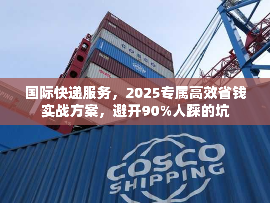 国际快递服务，2025专属高效省钱实战方案，避开90%人踩的坑