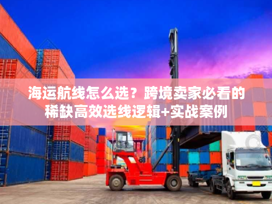 海运航线怎么选?跨境卖家必看的稀缺高效选线逻辑+实战案例 海运航线怎么选?跨境卖家必看的稀缺高效选线逻辑+实战案例