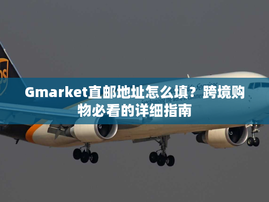 Gmarket直邮地址怎么填？跨境购物必看的详细指南