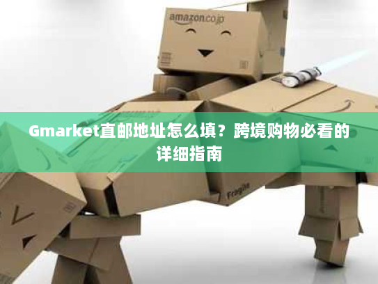 Gmarket直邮地址怎么填？跨境购物必看的详细指南