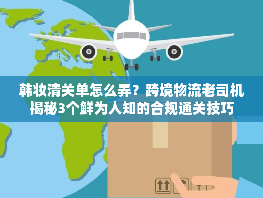 韩妆清关单怎么弄?跨境物流老司机揭秘3个鲜为人知的合规通关技巧 韩妆清关单怎么弄?跨境物流老司机揭秘3个鲜为人知的合规通关技巧