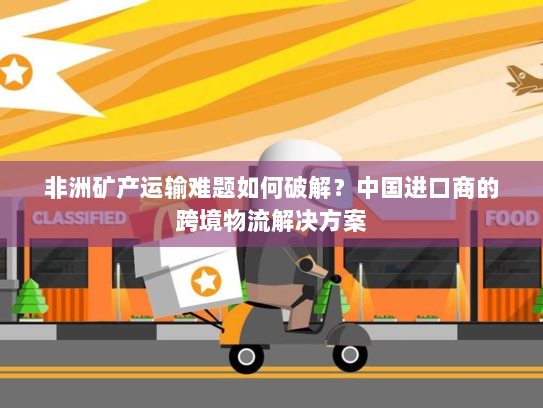 非洲矿产运输难题如何破解?中国进口商的跨境物流解决方案 非洲矿产运输难题如何破解?中国进口商的跨境物流解决方案