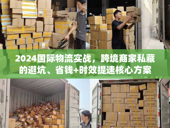 2024国际物流实战,跨境商家私藏的避坑、省钱+时效提速核心方案 2024国际物流实战,跨境商家私藏的避坑、省钱+时效提速核心方案