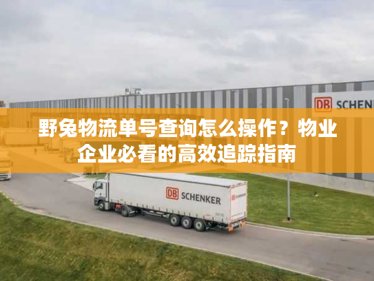 野兔物流单号查询怎么操作？物业企业必看的高效追踪指南