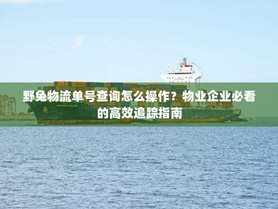 野兔物流单号查询怎么操作?物业企业必看的高效追踪指南 野兔物流单号查询怎么操作?物业企业必看的高效追踪指南