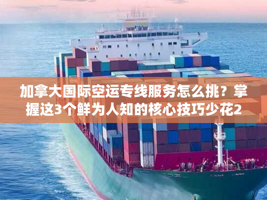 加拿大国际空运专线服务怎么挑？掌握这3个鲜为人知的核心技巧少花20%成本