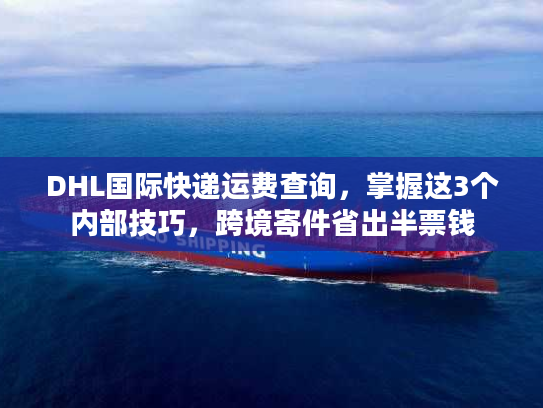DHL国际快递运费查询，掌握这3个内部技巧，跨境寄件省出半票钱