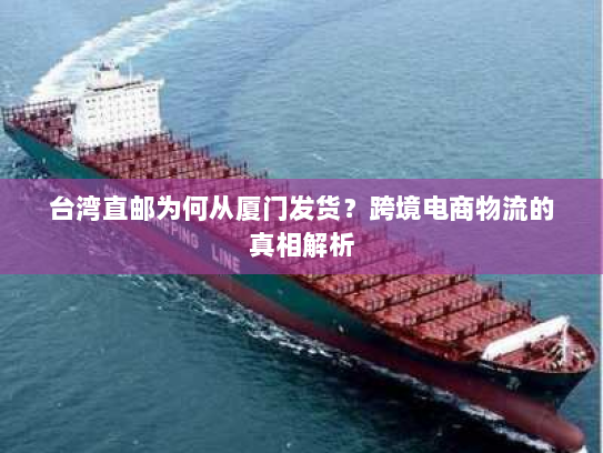 台湾直邮为何从厦门发货?跨境电商物流的真相解析 台湾直邮为何从厦门发货?跨境电商物流的真相解析