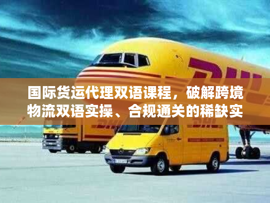 国际货运代理双语课程，破解跨境物流双语实操、合规通关的稀缺实战秘籍