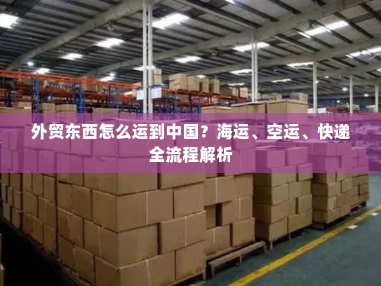 外贸东西怎么运到中国?海运、空运、快递全流程解析 外贸东西怎么运到中国?海运、空运、快递全流程解析