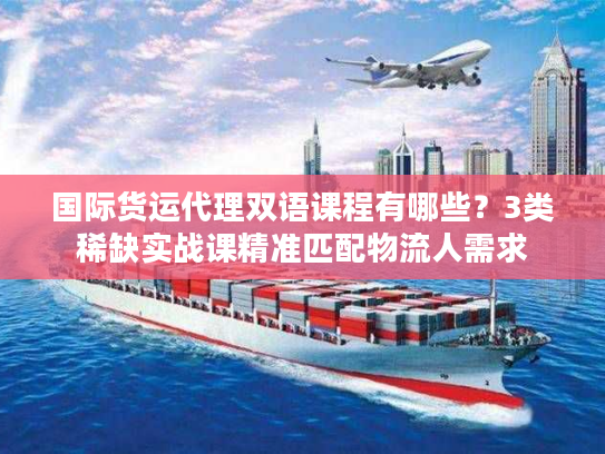 国际货运代理双语课程有哪些？3类稀缺实战课精准匹配物流人需求